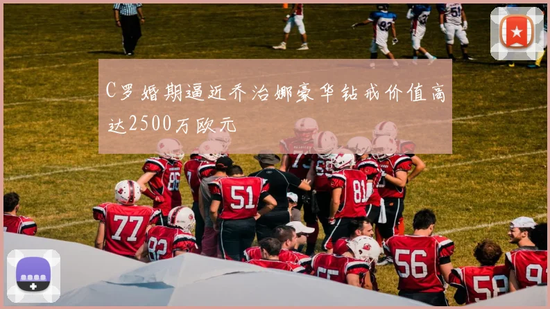 C罗婚期逼近乔治娜豪华钻戒价值高达2500万欧元