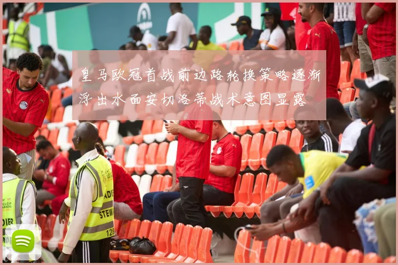 皇马欧冠首战前边路轮换策略逐渐浮出水面安切洛蒂战术意图显露