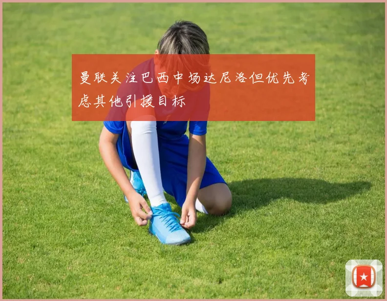 曼联关注巴西中场达尼洛但优先考虑其他引援目标