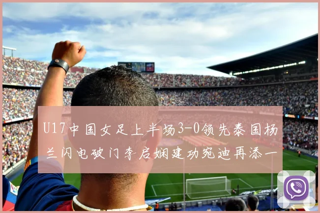 U17中国女足上半场3-0领先泰国杨兰闪电破门李启娴建功宛迪再添一分