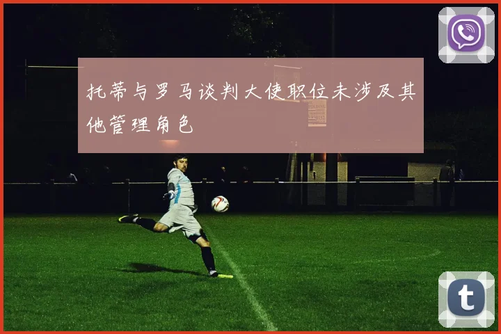 托蒂与罗马谈判大使职位未涉及其他管理角色