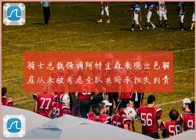 骑士总裁强调阿特金森表现出色解雇从未被考虑全队共同承担失利责任