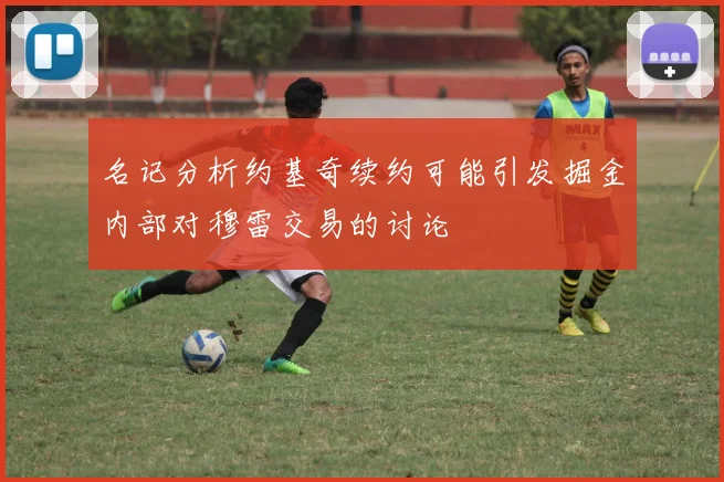 名记分析约基奇续约可能引发掘金内部对穆雷交易的讨论