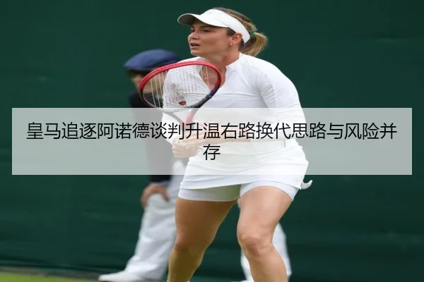 皇马追逐阿诺德谈判升温右路换代思路与风险并存